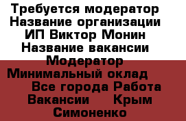 Требуется модератор › Название организации ­ ИП Виктор Монин › Название вакансии ­ Модератор › Минимальный оклад ­ 6 200 - Все города Работа » Вакансии   . Крым,Симоненко